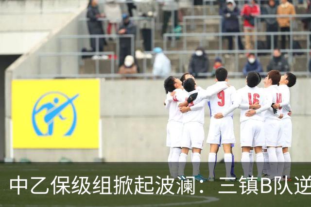 中乙保级组掀起波澜：三镇B队逆袭脱离降级圈，赛更达提早降级