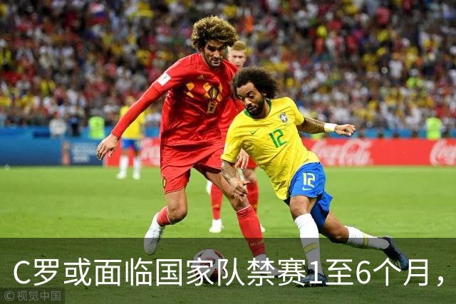 C罗或面临国家队禁赛1至6个月，葡萄牙足协纪律措施解读